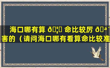 海口哪有算 🦅 命比较厉 🪴 害的（请问海口哪有看算命比较准的先生）